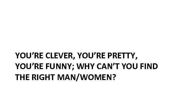 YOU’RE CLEVER, YOU’RE PRETTY, YOU’RE FUNNY; WHY CAN’T YOU FIND THE RIGHT MAN/WOMEN? 