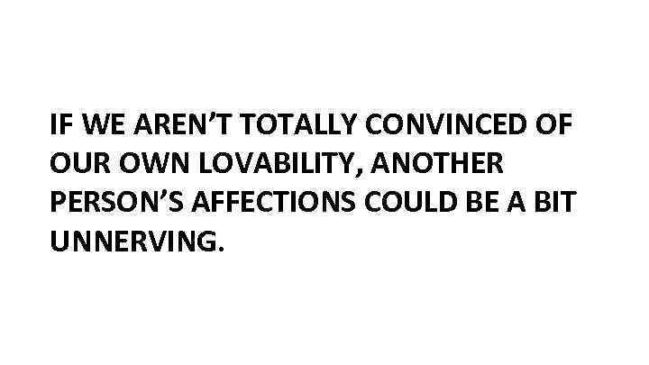 IF WE AREN’T TOTALLY CONVINCED OF OUR OWN LOVABILITY, ANOTHER PERSON’S AFFECTIONS COULD BE