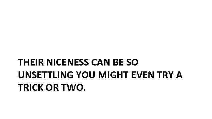 THEIR NICENESS CAN BE SO UNSETTLING YOU MIGHT EVEN TRY A TRICK OR TWO.