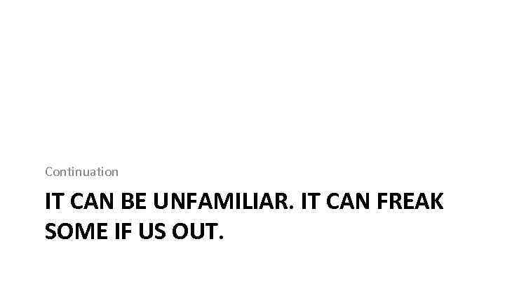Continuation IT CAN BE UNFAMILIAR. IT CAN FREAK SOME IF US OUT. 