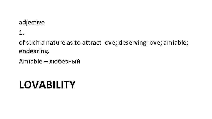 adjective 1. of such a nature as to attract love; deserving love; amiable; endearing.