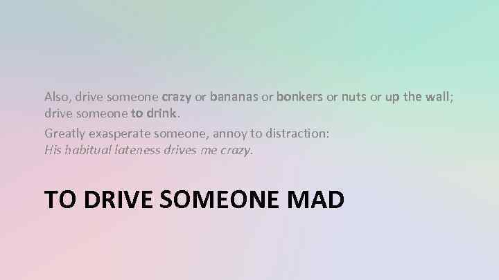 Also, drive someone crazy or bananas or bonkers or nuts or up the wall;