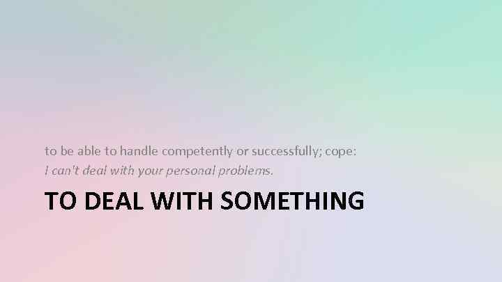 to be able to handle competently or successfully; cope: I can't deal with your