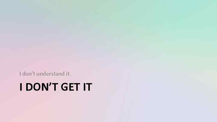 I don’t understand it. I DON’T GET IT 