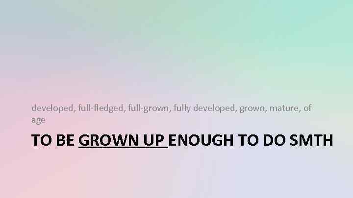 developed, full-fledged, full-grown, fully developed, grown, mature, of age TO BE GROWN UP ENOUGH