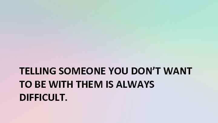 TELLING SOMEONE YOU DON’T WANT TO BE WITH THEM IS ALWAYS DIFFICULT. 
