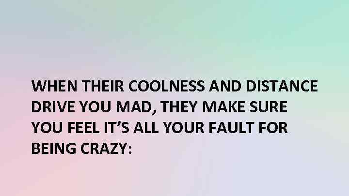 WHEN THEIR COOLNESS AND DISTANCE DRIVE YOU MAD, THEY MAKE SURE YOU FEEL IT’S