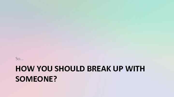 So… HOW YOU SHOULD BREAK UP WITH SOMEONE? 