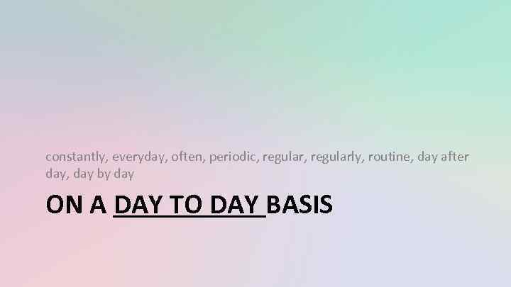 constantly, everyday, often, periodic, regularly, routine, day after day, day by day ON A