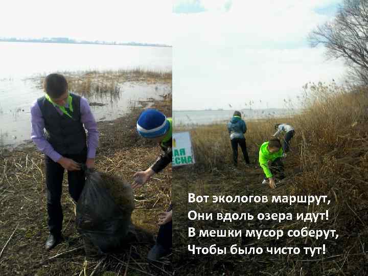 Вот экологов маршрут, Они вдоль озера идут! В мешки мусор соберут, Чтобы было чисто