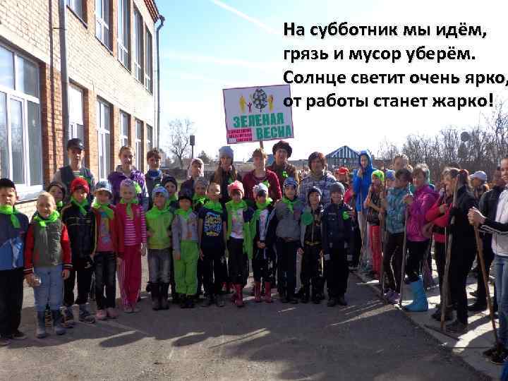 На субботник мы идём, грязь и мусор уберём. Солнце светит очень ярко, от работы