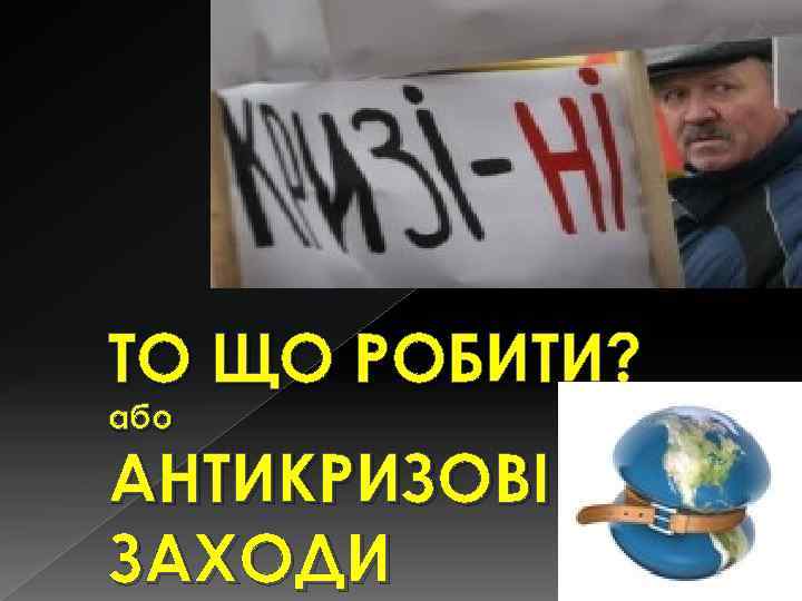 ТО ЩО РОБИТИ? або АНТИКРИЗОВІ ЗАХОДИ 