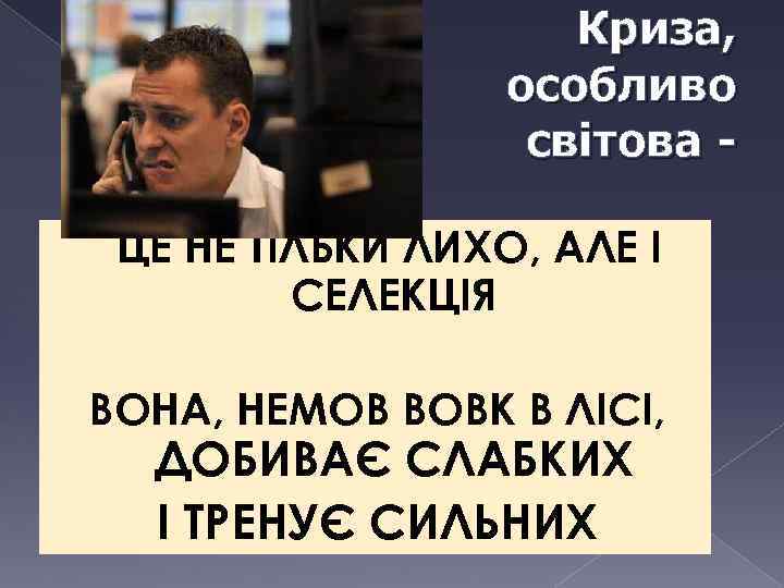 Криза, особливо світова ЦЕ НЕ ТІЛЬКИ ЛИХО, АЛЕ І СЕЛЕКЦІЯ ВОНА, НЕМОВ ВОВК В