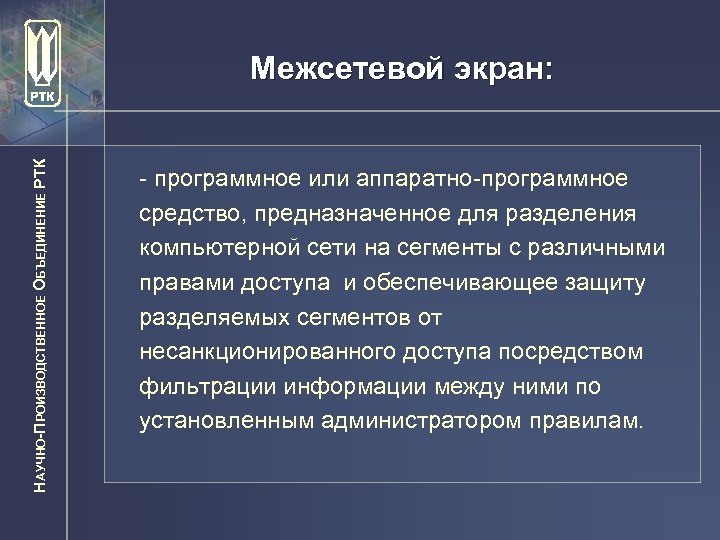 НАУЧНО-ПРОИЗВОДСТВЕННОЕ ОБЪЕДИНЕНИЕ РТК Межсетевой экран: - программное или аппаратно-программное средство, предназначенное для разделения компьютерной