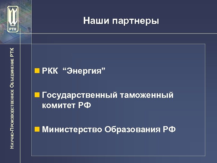 НАУЧНО-ПРОИЗВОДСТВЕННОЕ ОБЪЕДИНЕНИЕ РТК Наши партнеры n РКК “Энергия” n Государственный таможенный комитет РФ n