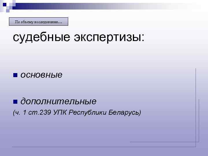 По объему исследования… судебные экспертизы: n основные n дополнительные (ч. 1 ст. 239 УПК