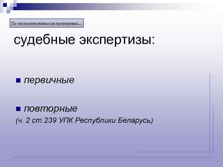 По последовательности проведения… судебные экспертизы: n первичные n повторные (ч. 2 ст. 239 УПК