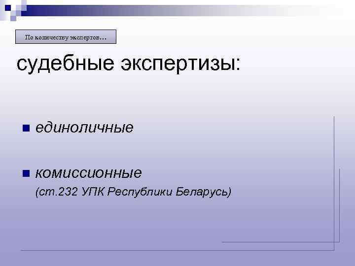 По количеству экспертов… судебные экспертизы: n единоличные n комиссионные (ст. 232 УПК Республики Беларусь)