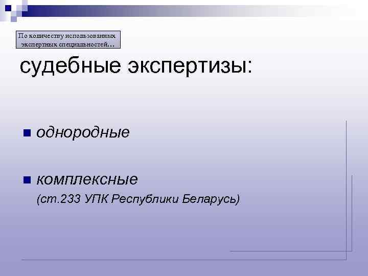 По количеству использованных экспертных специальностей… судебные экспертизы: n однородные n комплексные (ст. 233 УПК