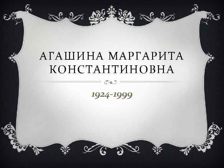 АГАШИНА МАРГАРИТА КОНСТАНТИНОВНА 1924 -1999 