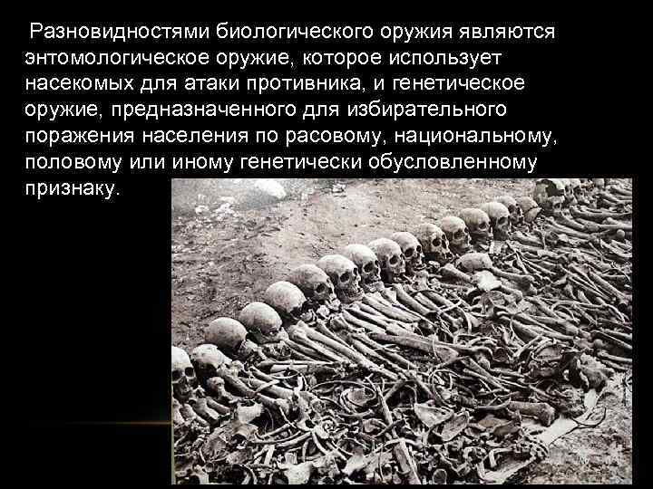 Разновидностями биологического оружия являются энтомологическое оружие, которое использует насекомых для атаки противника, и генетическое