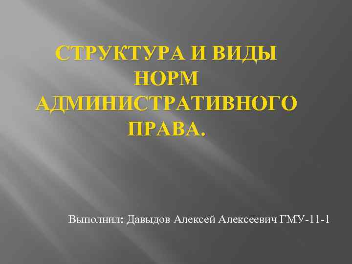 СТРУКТУРА И ВИДЫ НОРМ АДМИНИСТРАТИВНОГО ПРАВА. Выполнил: Давыдов Алексей Алексеевич ГМУ-11 -1 