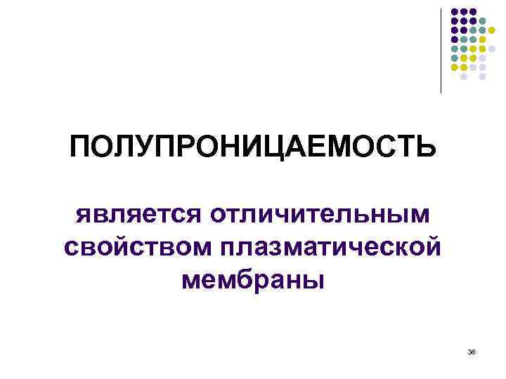 ПОЛУПРОНИЦАЕМОСТЬ является отличительным свойством плазматической мембраны 38 