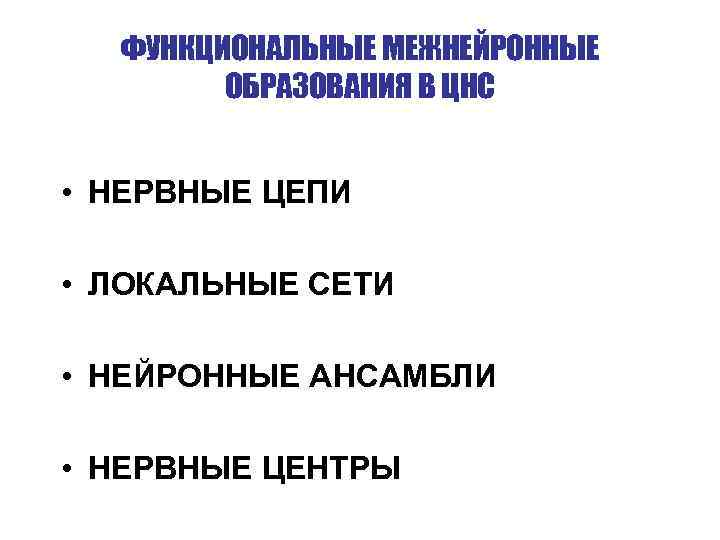 ФУНКЦИОНАЛЬНЫЕ МЕЖНЕЙРОННЫЕ ОБРАЗОВАНИЯ В ЦНС • НЕРВНЫЕ ЦЕПИ • ЛОКАЛЬНЫЕ СЕТИ • НЕЙРОННЫЕ АНСАМБЛИ