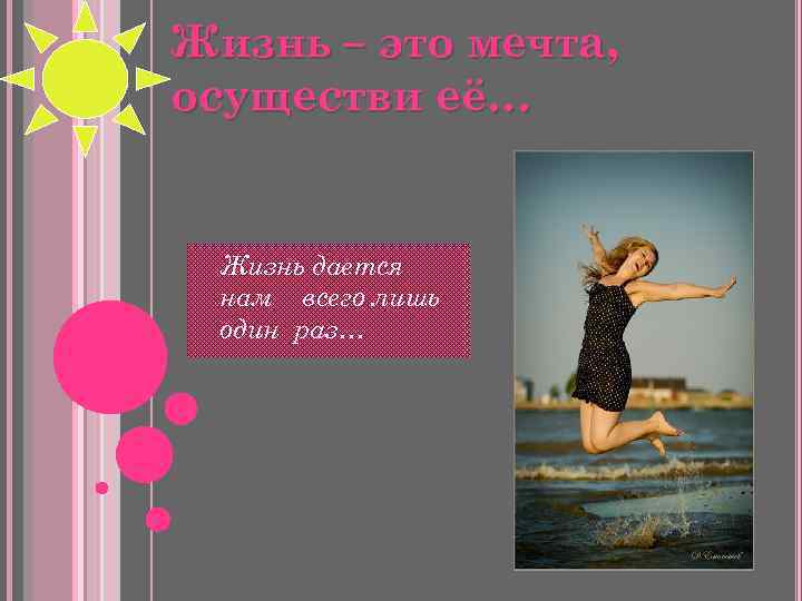 Жизнь – это мечта, осуществи её… Жизнь дается нам всего лишь один раз… 