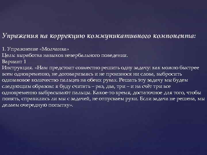 Упражения на коррекцию коммуникативного компонента: 1. Упражнение «Молчанка» Цель: выработка навыков невербального поведения. Вариант