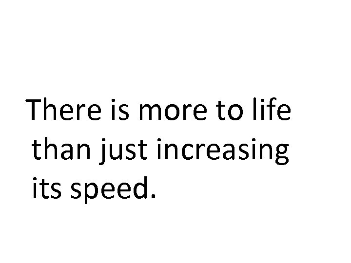  There is more to life than just increasing its speed. 