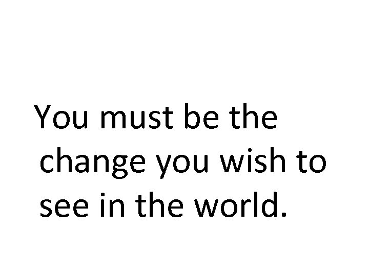  You must be the change you wish to see in the world. 