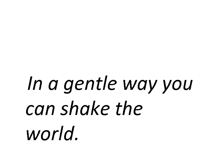 In a gentle way you can shake the world. 