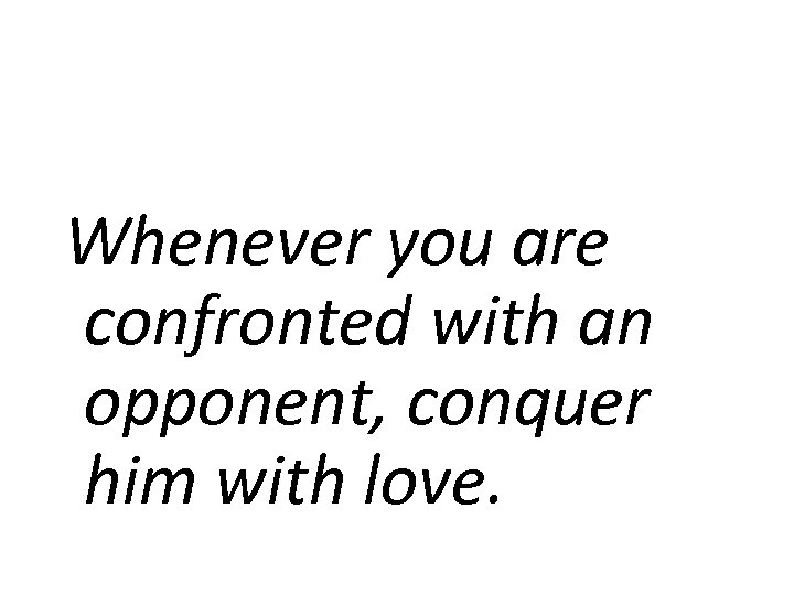 Whenever you are confronted with an opponent, conquer him with love. 