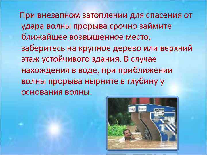 При внезапном затоплении для спасения от удара волны прорыва срочно займите ближайшее возвышенное место,