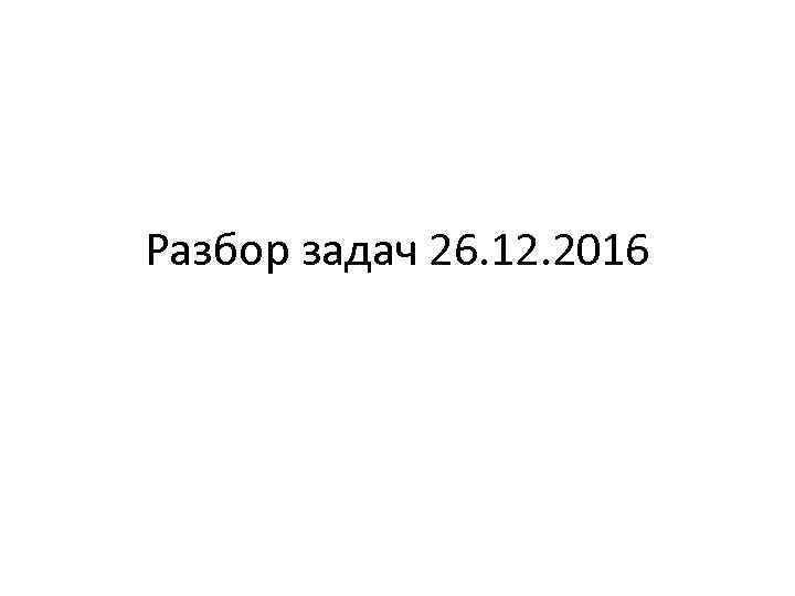 Разбор задач 26. 12. 2016 