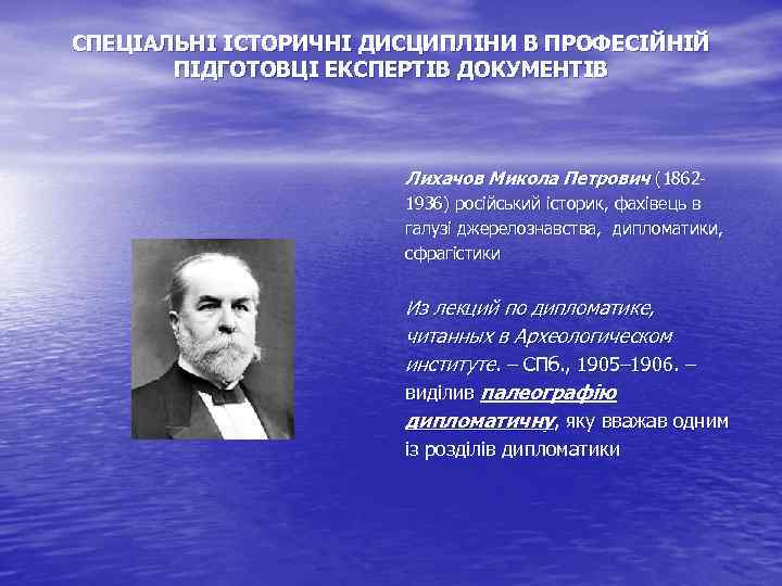 СПЕЦІАЛЬНІ ІСТОРИЧНІ ДИСЦИПЛІНИ В ПРОФЕСІЙНІЙ ПІДГОТОВЦІ ЕКСПЕРТІВ ДОКУМЕНТІВ Лихачов Микола Петрович (18621936) російський історик,