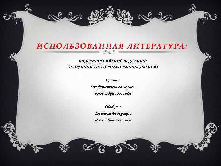 ИСПОЛЬЗОВАННАЯ ЛИТЕРАТУРА: КОДЕКС РОССИЙСКОЙ ФЕДЕРАЦИИ ОБ АДМИНИСТРАТИВНЫХ ПРАВОНАРУШЕНИЯХ Принят Государственной Думой 20 декабря 2001