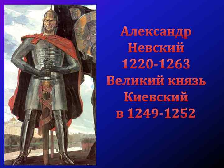 Александр Невский 1220 -1263 Великий князь Киевский в 1249 -1252 