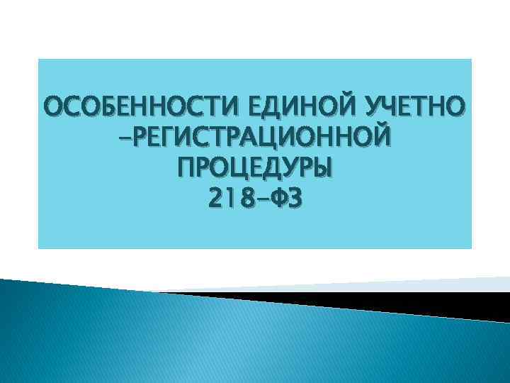 ОСОБЕННОСТИ ЕДИНОЙ УЧЕТНО -РЕГИСТРАЦИОННОЙ ПРОЦЕДУРЫ 218 -ФЗ 