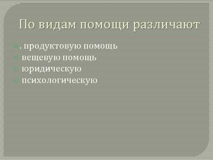 По видам помощи различают . продуктовую помощь вещевую помощь юридическую психологическую 