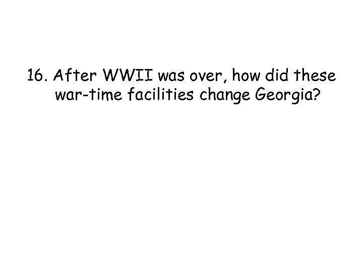 16. After WWII was over, how did these war-time facilities change Georgia? 