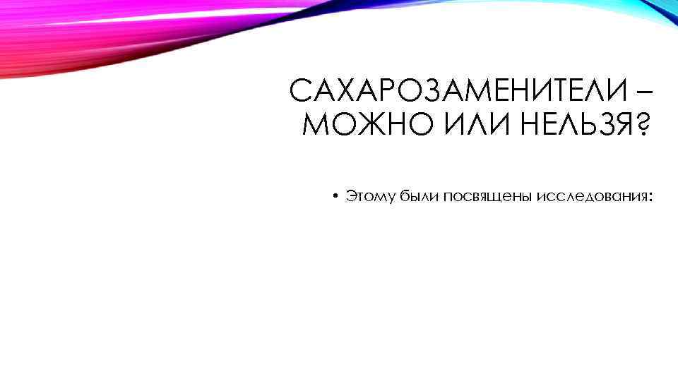 САХАРОЗАМЕНИТЕЛИ – МОЖНО ИЛИ НЕЛЬЗЯ? • Этому были посвящены исследования: 