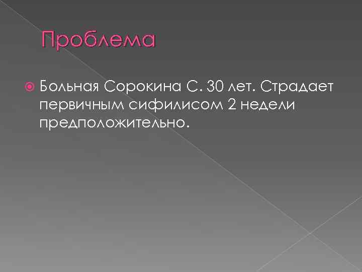 Проблема Больная Сорокина С. 30 лет. Страдает первичным сифилисом 2 недели предположительно. 