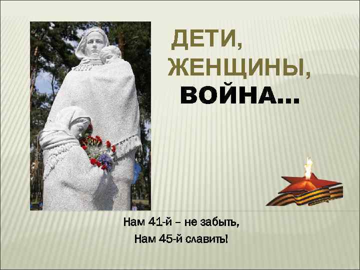 ДЕТИ, ЖЕНЩИНЫ, ВОЙНА… Нам 41 -й – не забыть, Нам 45 -й славить! 