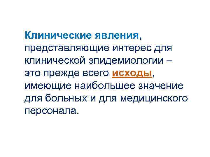 Клинические явления, представляющие интерес для клинической эпидемиологии – это прежде всего исходы, имеющие наибольшее