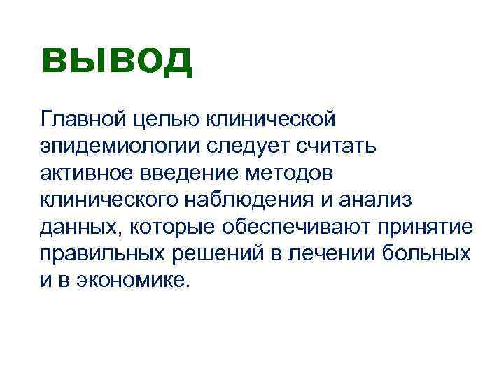 вывод Главной целью клинической эпидемиологии следует считать активное введение методов клинического наблюдения и анализ