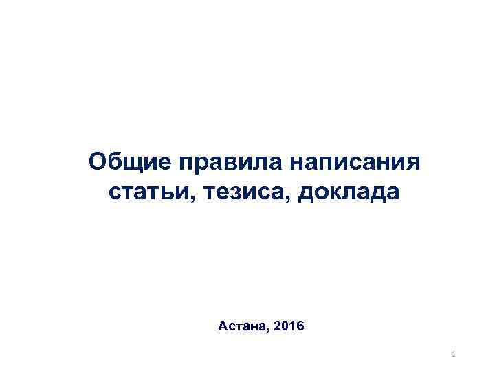 Общие правила написания статьи, тезиса, доклада Астана, 2016 1 