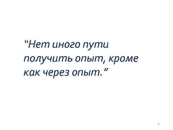 “Нет иного пути получить опыт, кроме как через опыт. ” 2 