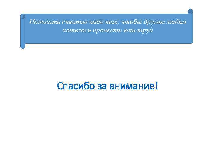 Написать статью надо так, чтобы другим людям хотелось прочесть ваш труд Спасибо за внимание!